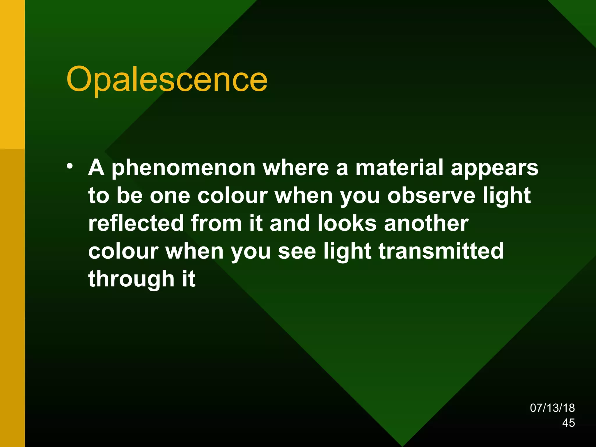 Opalescence
• A phenomenon where a material appears
to be one colour when you observe light
reflected from it and looks another
colour when you see light transmitted
through it
07/13/18
45
 