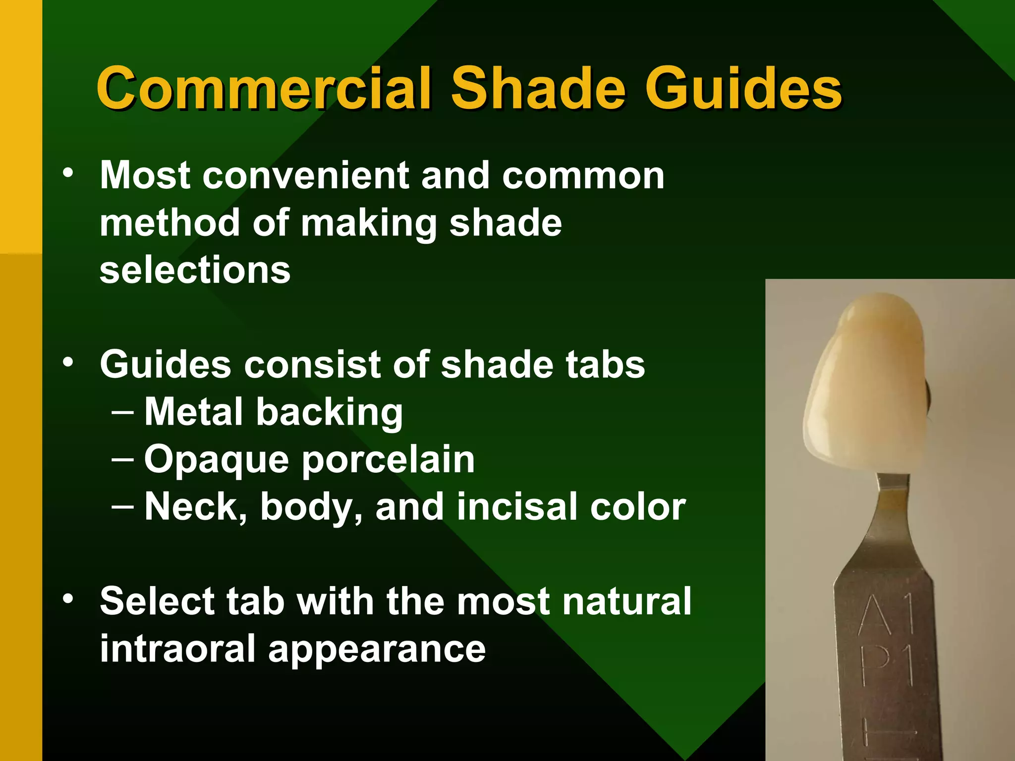 Commercial Shade GuidesCommercial Shade Guides
• Most convenient and common
method of making shade
selections
• Guides consist of shade tabs
– Metal backing
– Opaque porcelain
– Neck, body, and incisal color
• Select tab with the most natural
intraoral appearance
 