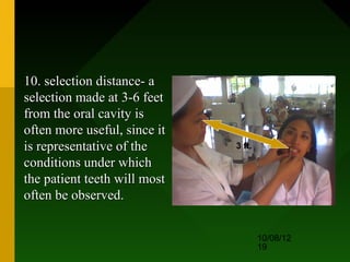 10. selection distance- a
selection made at 3-6 feet
from the oral cavity is
often more useful, since it
is representative of the      3 ft.

conditions under which
the patient teeth will most
often be observed.


                                      10/08/12
                                      19
 