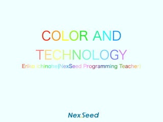 COLOR AND
TECHNOLOGY
Eriko Ichinohe(NexSeed Programming Teacher)
 