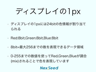 ǥץ쥤1px
? ǥץ쥤1pxˤ24bitɫ󤬸굱

? Red:8bit,Green:8bit,Blue:8bit
? 8bit=256ޤǤFǤǩ`I
? 0-255ޤǤʹäRed,Green,Blue{
(mix)뤳ȤɫFƤޤ
 