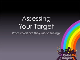 Assessing
    Your Target
What colors are they use to seeing?
 