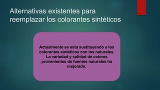 Alternativas existentes para
reemplazar los colorantes sintéticos
Actualmente se esta sustituyendo a los
colorantes sintéticos con los naturales.
La variedad y calidad de colores
provenientes de fuentes naturales ha
mejorado.
 