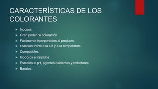 CARACTERÍSTICAS DE LOS
COLORANTES
 Inocuos.
 Gran poder de coloración.
 Fácilmente incorporables al producto.
 Estables frente a la luz y a la temperatura.
 Compatibles.
 Inodoros e insípidos.
 Estables al pH, agentes oxidantes y reductores
 Baratos.
 