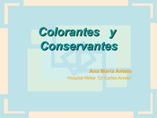 Colorantes yColorantes y
ConservantesConservantes
Ana María Antelo
Hospital Militar “Dr Carlos Arvelo”
 