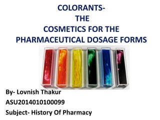 COLORANTS-
THE
COSMETICS FOR THE
PHARMACEUTICAL DOSAGE FORMS
By- Lovnish Thakur
ASU2014010100099
Subject- History Of Pharmacy
 