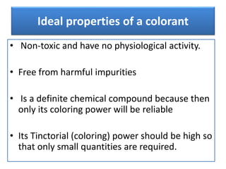 Ideal properties of a colorant
• Non-toxic and have no physiological activity.
• Free from harmful impurities
• Is a definite chemical compound because then
only its coloring power will be reliable
• Its Tinctorial (coloring) power should be high so
that only small quantities are required.
 