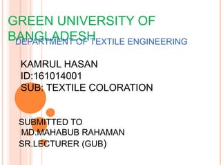 GREEN UNIVERSITY OF
BANGLADESHDEPARTMENT OF TEXTILE ENGINEERING
KAMRUL HASAN
ID:161014001
SUB: TEXTILE COLORATION
SUBMITTED TO
MD.MAHABUB RAHAMAN
SR.LECTURER (GUB)
 
