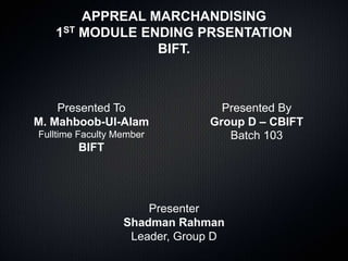 APPREAL MARCHANDISING
1ST MODULE ENDING PRSENTATION
BIFT.
Presented To
M. Mahboob-Ul-Alam
Fulltime Faculty Member
BIFT
Presented By
Group D – CBIFT
Batch 103
Presenter
Shadman Rahman
Leader, Group D
 