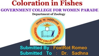 Coloration in Fishes
Submitted By : FoxtRot Romeo
Submitted To : Dr. Sadhna
GOVERNMENT COLLEGE FOR WOMEN PARADE
Department of Zoology
 