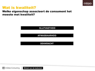 Winkel van de toekomst
SLIJTVASTHEID
Wat is kwaliteit?
Welke eigenschap associeert de consument het
meeste met kwaliteit?
AFWASBAARHEID
DEKKRACHT
 