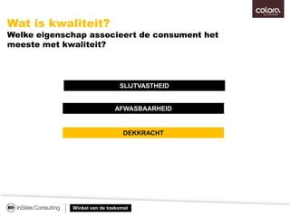 Winkel van de toekomst
SLIJTVASTHEID
Wat is kwaliteit?
Welke eigenschap associeert de consument het
meeste met kwaliteit?
AFWASBAARHEID
DEKKRACHT
 