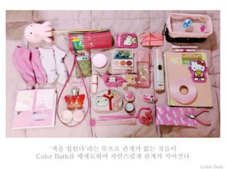 Color Bath
‘색을 입힌다’라는 뜻으로 관계가 없는 것들이
Color Bath를 매개로하여 자연스럽게 관계가 지어진다
 