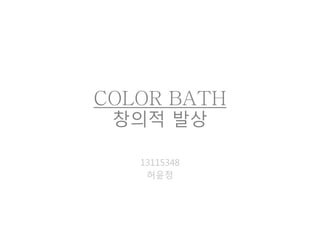 COLOR BATH
창의적 발상
13115348
허윤정
 