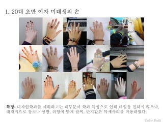 Color Bath
1. 20대 초반 여자 미대생의 손
특징: 디자인학과를 제외하고는 대부분이 학과 특성으로 인해 네일을 칠하지 않으나,
대채적으로 장소나 상황, 취향에 맞게 팔찌, 반지같은 악세사리를 착용하였다.
 