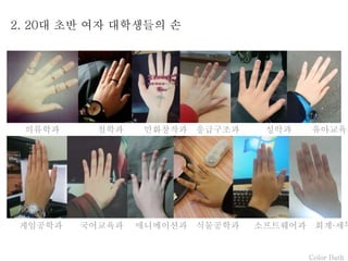Color Bath
2. 20대 초반 여자 대학생들의 손
의류학과 철학과 만화창작과 응급구조과 성악과 유아교육과
게임공학과 국어교육과 애니메이션과 식물공학과 소프트웨어과 회계·세무
 