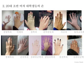 Color Bath
2. 20대 초반 여자 대학생들의 손
경제학과 건축학과 컴퓨터공학과 생명과학과 유전학과 컴퓨터공학과
경영학과 의예과 철학과 중어중문과 사진과 유아교육과
 
