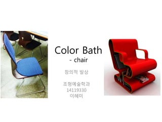 창의적 발상
조형예술학과
14119330
이혜미
Color Bath
- chair
 