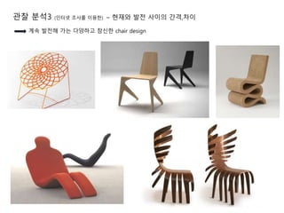 관찰 분석3 (인터넷 조사를 이용한) – 현재와 발전 사이의 간격,차이
계속 발전해 가는 다양하고 참신한 chair design
 