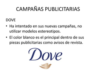 CAMPAÑAS PUBLICITARIASDOVEHa intentado en sus nuevas campañas, no utilizar modelos estereotipos.El color blanco es el principal dentro de sus piezas publicitarias como avisos de revista.
