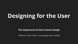Designing for the User
The importance of User-Centric Design
Rebecca Torvik, Yiwei Li, Craig Wang, Devon Walker
 