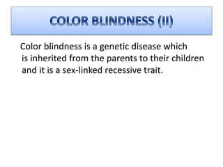 Color blindness is a genetic disease which
is inherited from the parents to their children
and it is a sex-linked recessive trait.
