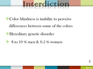 Color blindness is inability to perceive
  differences between some of the colors
Hereditary genetic disorder
8 to 10 % men & 0.5 % women
 