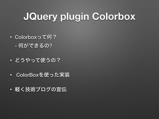 JQuery plugin Colorbox
• Colorboxって何？ 
- 何ができるの?
• どうやって使うの？
• ColorBoxを使った実装
• 軽く技術ブログの宣伝
 