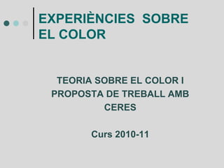 EXPERIÈNCIES SOBRE
EL COLOR
TEORIA SOBRE EL COLOR I
PROPOSTA DE TREBALL AMB
CERES
Curs 2010-11
 