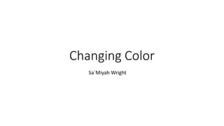 Changing Color
Sa`Miyah Wright
 