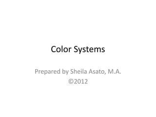 Color Systems
Prepared by Sheila Asato, M.A.
©2012
 