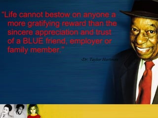 “ Life cannot bestow on anyone a more gratifying reward than the sincere appreciation and trust of a BLUE friend, employer or family member.” - Dr. Taylor Hartman 