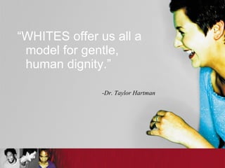 “ WHITES offer us all a model for gentle, human dignity.” -Dr. Taylor Hartman 