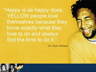 “ Happy is as happy does.  YELLOW people love themselves because they know exactly what they love to do and always find the time to do it.” -Dr. Taylor Hartman 