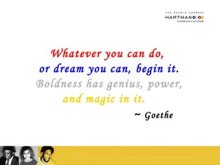 Whatever you can do,  or dream you can, begin it. Boldness has genius, power, and magic in it.  ~   Goethe 