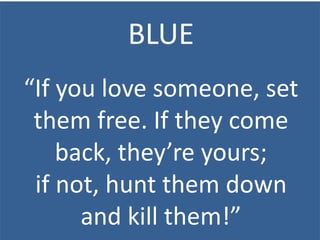 BLUE
“If you love someone, set
them free. If they come
back, they’re yours;
if not, hunt them down
and kill them!”
 