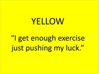 YELLOW
“I get enough exercise
just pushing my luck.”
 