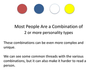 Most People Are a Combination of
2 or more personality types
These combinations can be even more complex and
unique.
We can see some common threads with the various
combinations, but it can also make it harder to read a
person.
 