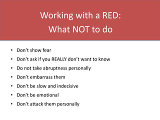 Working with a RED:
What NOT to do
• Don’t show fear
• Don’t ask if you REALLY don’t want to know
• Do not take abruptness personally
• Don’t embarrass them
• Don’t be slow and indecisive
• Don’t be emotional
• Don’t attack them personally
 