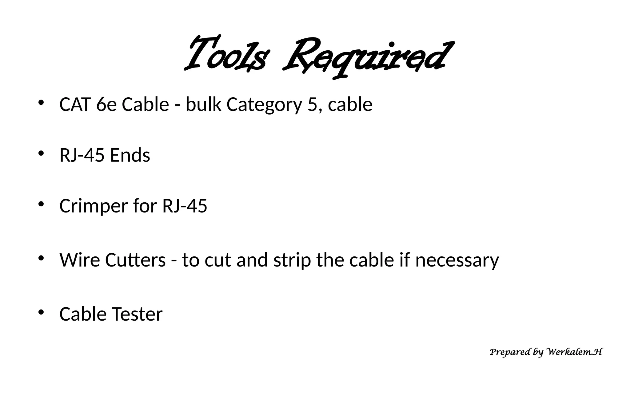 Tools Required • CAT 6e Cable - bulk Category 5, cable • RJ-45 Ends • Crimper for RJ-45 • Wire Cutters - to cut and strip the cable if necessary • Cable Tester Prepared by Werkalem.H 