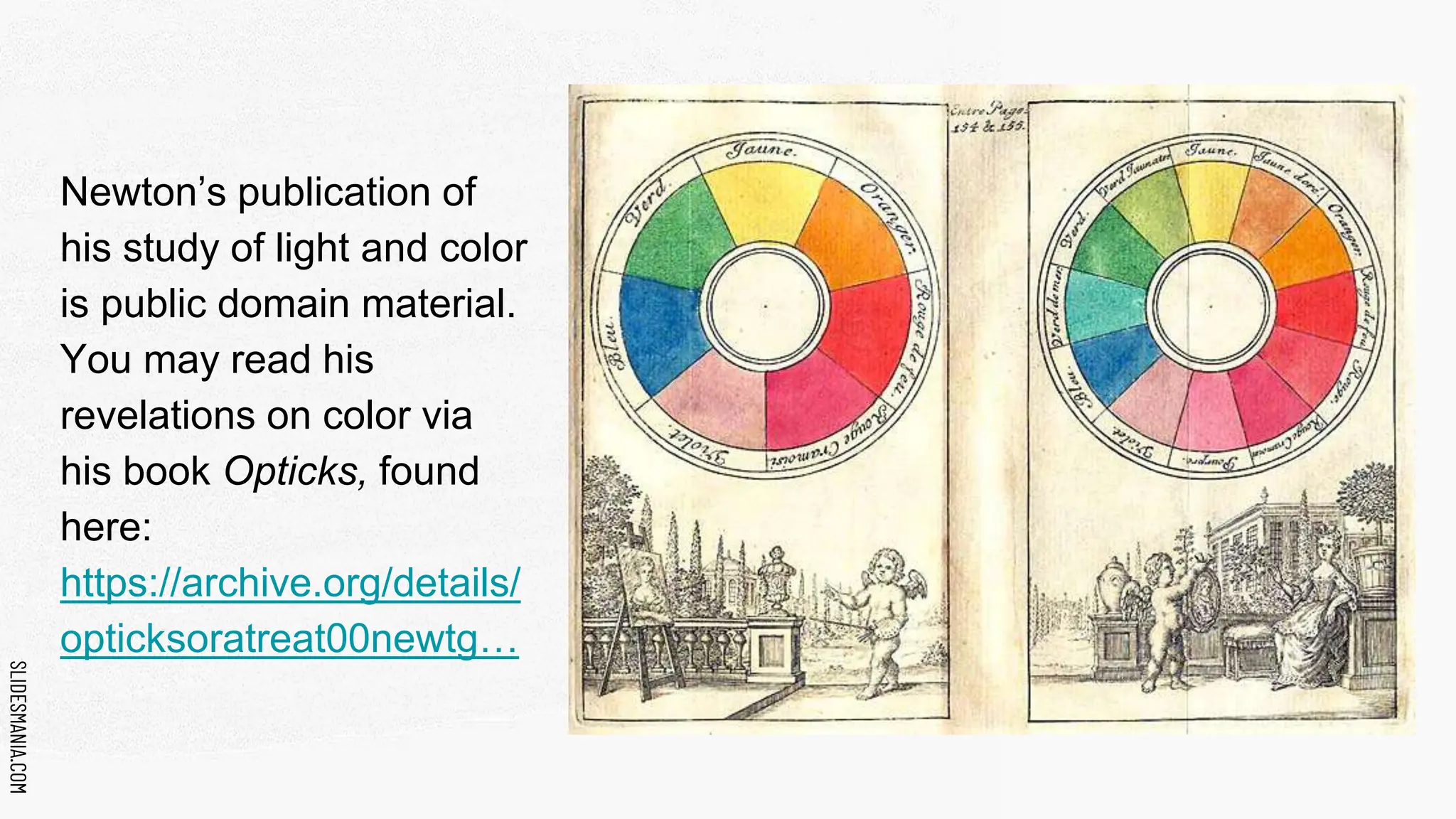 SLIDESMANIA.COM
SLIDESMANIA.COM
Newton’s publication of
his study of light and color
is public domain material.
You may read his
revelations on color via
his book Opticks, found
here:
https://archive.org/details/
opticksoratreat00newtg…
 