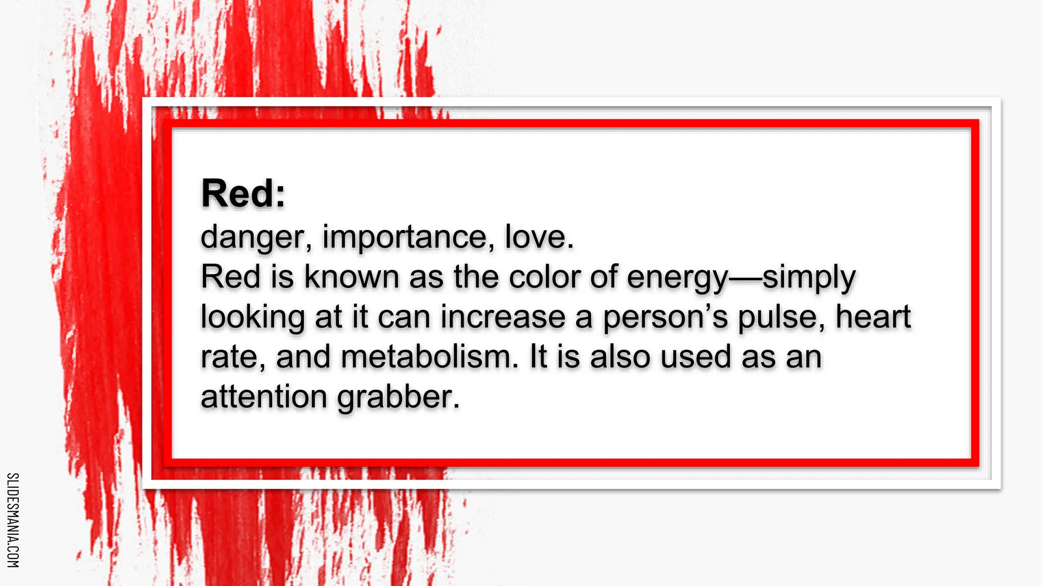 SLIDESMANIA.COM
SLIDESMANIA.COM
Red:
danger, importance, love.
Red is known as the color of energy—simply
looking at it can increase a person’s pulse, heart
rate, and metabolism. It is also used as an
attention grabber.
 