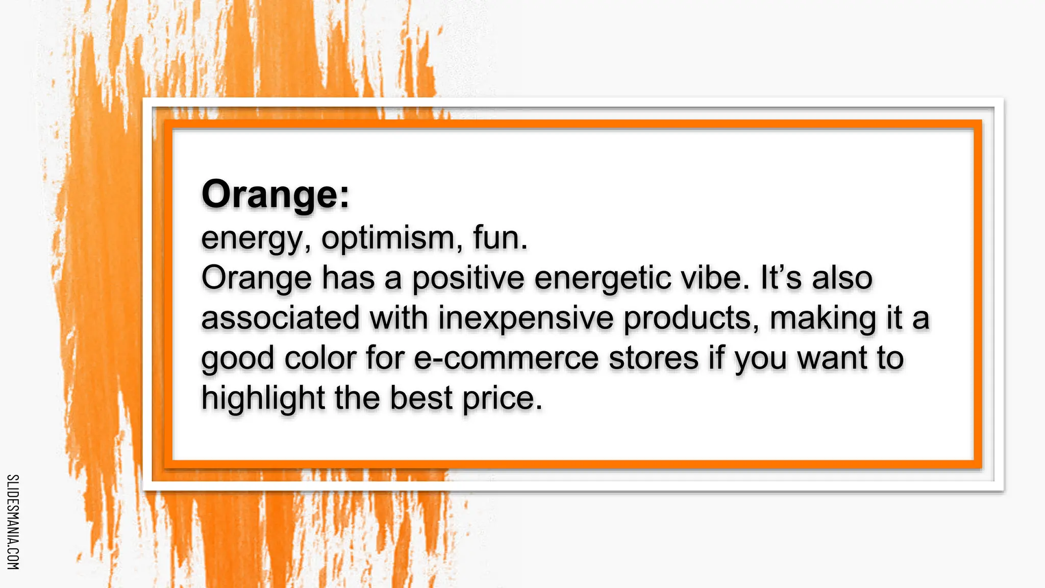 SLIDESMANIA.COM
SLIDESMANIA.COM
Orange:
energy, optimism, fun.
Orange has a positive energetic vibe. It’s also
associated with inexpensive products, making it a
good color for e-commerce stores if you want to
highlight the best price.
 