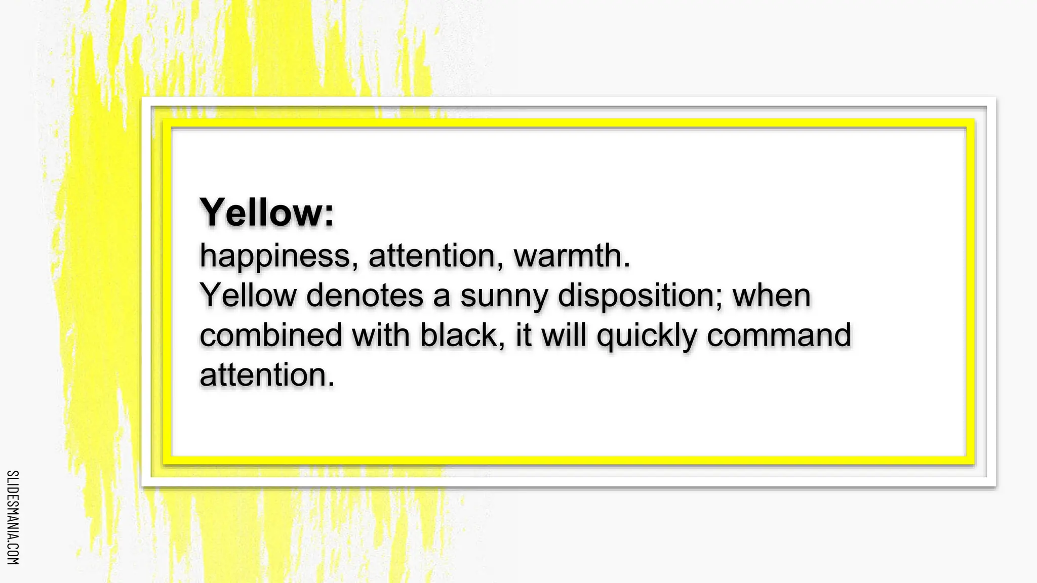 SLIDESMANIA.COM
SLIDESMANIA.COM
Yellow:
happiness, attention, warmth.
Yellow denotes a sunny disposition; when
combined with black, it will quickly command
attention.
 