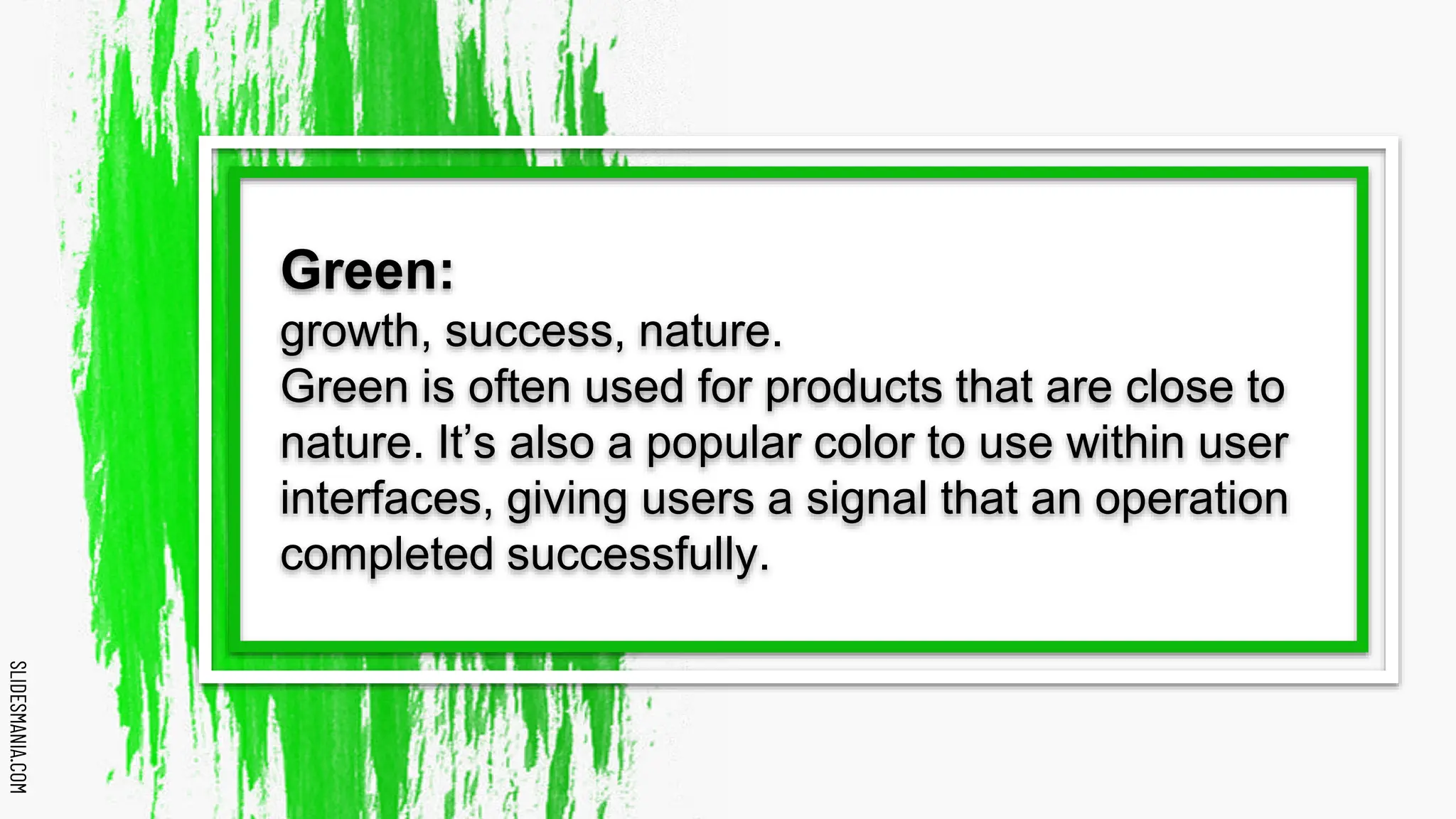 SLIDESMANIA.COM
SLIDESMANIA.COM
Green:
growth, success, nature.
Green is often used for products that are close to
nature. It’s also a popular color to use within user
interfaces, giving users a signal that an operation
completed successfully.
 