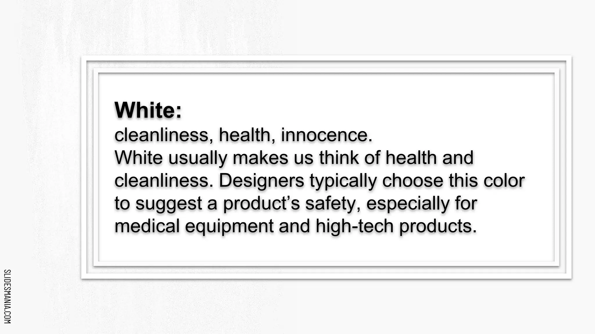 SLIDESMANIA.COM
SLIDESMANIA.COM
White:
cleanliness, health, innocence.
White usually makes us think of health and
cleanliness. Designers typically choose this color
to suggest a product’s safety, especially for
medical equipment and high-tech products.
 