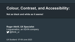0
Roger Attrill, UX Specialist
Linguamatics, an IQVIA company
@think_ui
UX Scotland 07-09 June 2023
Colour, Contrast, and Accessibility:
Not as black and white as it seems!
 