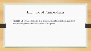 Example of Antioxidants
• Vitamin C: or Ascorbic acid is a monosaccharide oxidation-reduction
(redox) catalyst found in both animals and plants.
 