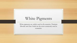 White Pigments
White pigments are widely used in all cosmetics. Titanium
Dioxide and Zinc Oxide are the most commonly used in
cosmetics.
 