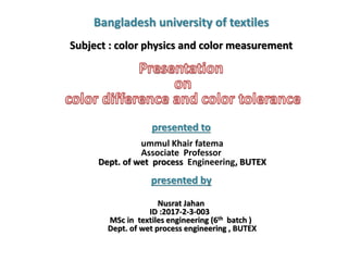 Bangladesh university of textiles
Subject : color physics and color measurement
presented to
ummul Khair fatema
Associate Professor
Dept. of wet process Engineering, BUTEX
presented by
Nusrat Jahan
ID :2017-2-3-003
MSc in textiles engineering (6th batch )
Dept. of wet process engineering , BUTEX
 